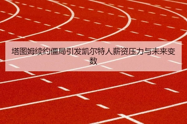 塔图姆续约僵局引发凯尔特人薪资压力与未来变数